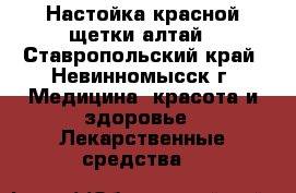 Настойка красной щетки алтай - Ставропольский край, Невинномысск г. Медицина, красота и здоровье » Лекарственные средства   